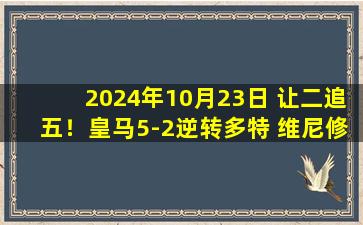 2024年10月23日 让二追五！皇马5-2逆转多特 维尼修斯戴帽吕迪格巴斯克斯建功